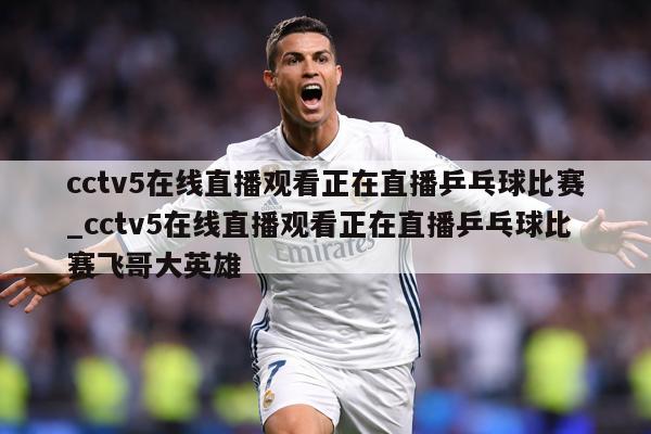 cctv5在线直播观看正在直播乒乓球比赛_cctv5在线直播观看正在直播乒乓球比赛飞哥大英雄