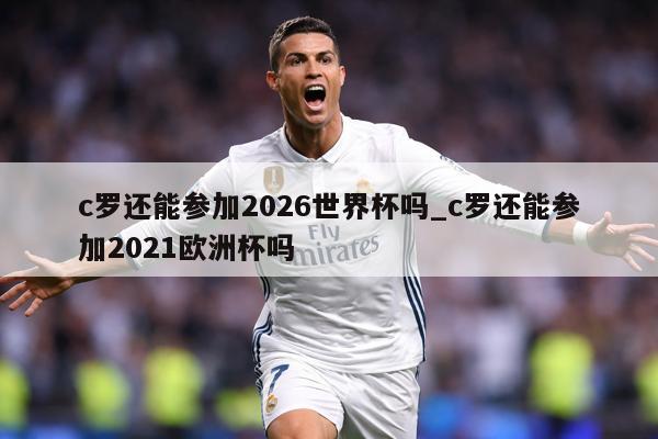 c罗还能参加2026世界杯吗_c罗还能参加2021欧洲杯吗