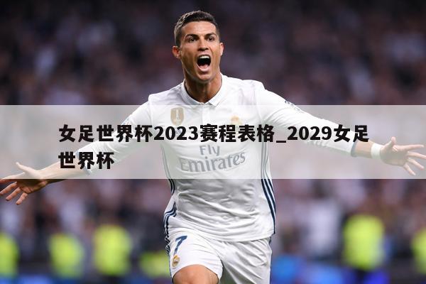 女足世界杯2023赛程表格_2029女足世界杯