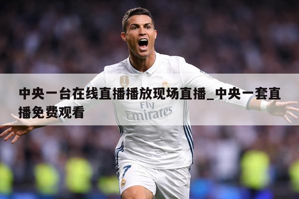 中央一台在线直播播放现场直播_中央一套直播免费观看