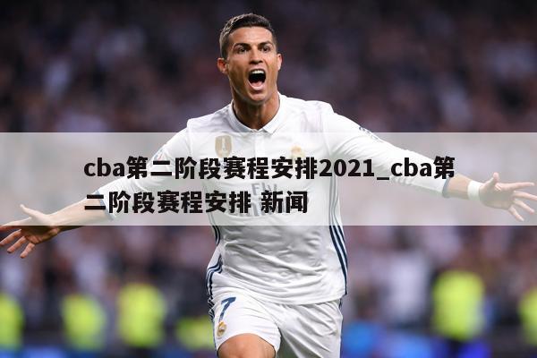 cba第二阶段赛程安排2021_cba第二阶段赛程安排 新闻