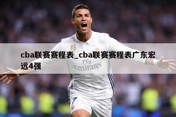 cba联赛赛程表_cba联赛赛程表广东宏远4强