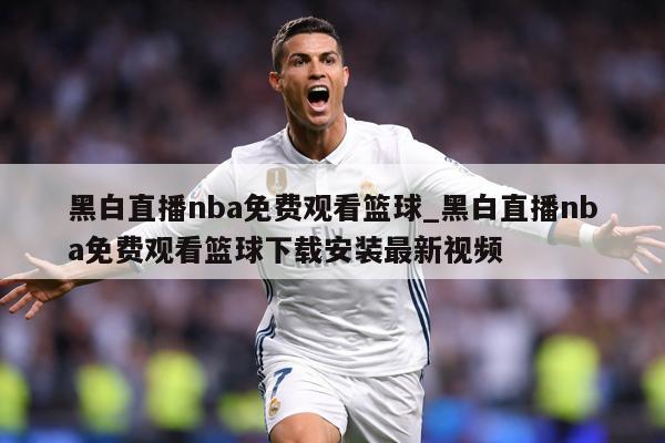 黑白直播nba免费观看篮球_黑白直播nba免费观看篮球下载安装最新视频
