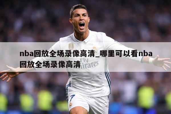 nba回放全场录像高清_哪里可以看nba回放全场录像高清