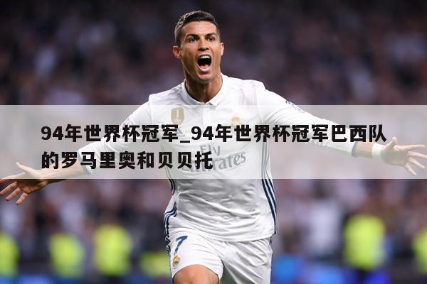 94年世界杯冠军_94年世界杯冠军巴西队的罗马里奥和贝贝托