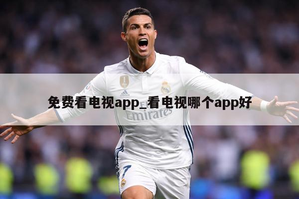 免费看电视app_看电视哪个app好