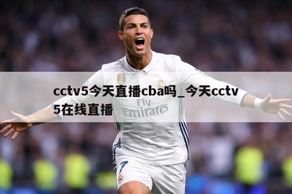 cctv5今天直播cba吗_今天cctv5在线直播