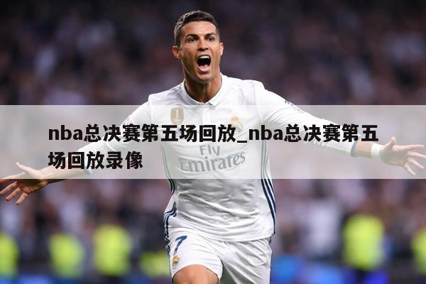 nba总决赛第五场回放_nba总决赛第五场回放录像