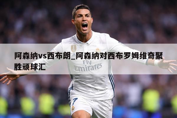 阿森纳vs西布朗_阿森纳对西布罗姆维奇聚胜顽球汇