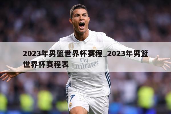 2023年男篮世界杯赛程_2023年男篮世界杯赛程表