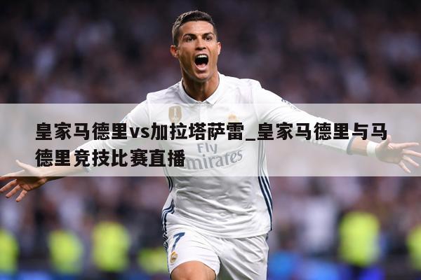 皇家马德里vs加拉塔萨雷_皇家马德里与马德里竞技比赛直播