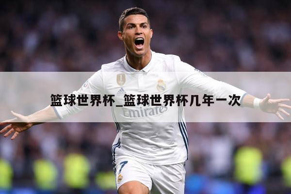篮球世界杯_篮球世界杯几年一次