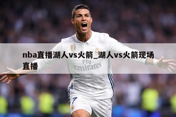 nba直播湖人vs火箭_湖人vs火箭现场直播