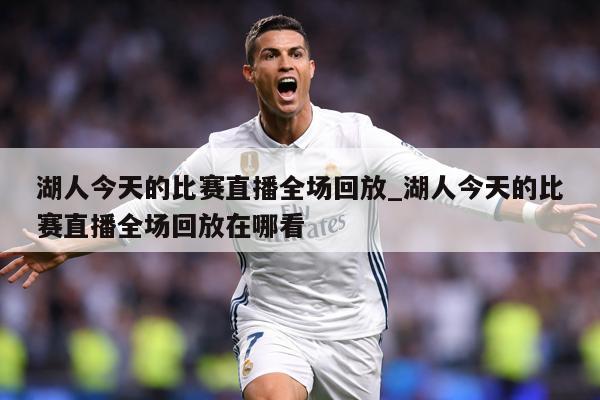 湖人今天的比赛直播全场回放_湖人今天的比赛直播全场回放在哪看