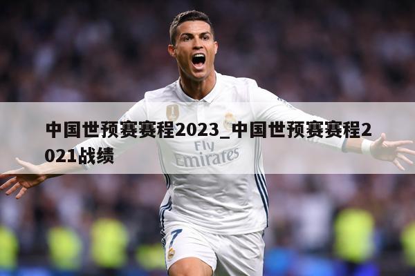 中国世预赛赛程2023_中国世预赛赛程2021战绩