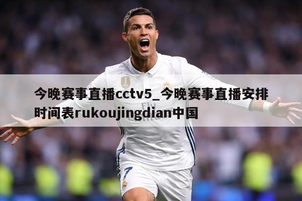 今晚赛事直播cctv5_今晚赛事直播安排时间表rukoujingdian中国