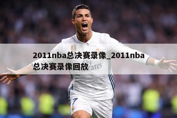 2011nba总决赛录像_2011nba总决赛录像回放