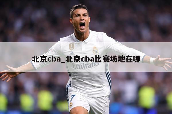 北京cba_北京cba比赛场地在哪