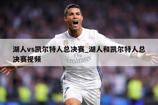 湖人vs凯尔特人总决赛_湖人和凯尔特人总决赛视频