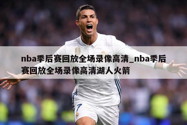 nba季后赛回放全场录像高清_nba季后赛回放全场录像高清湖人火箭