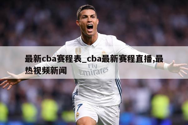 最新cba赛程表_cba最新赛程直播,最热视频新闻