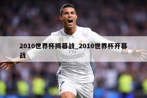 2010世界杯揭幕战_2010世界杯开幕战