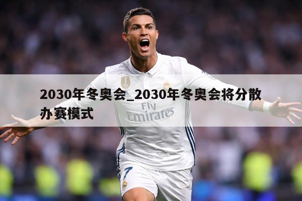 2030年冬奥会_2030年冬奥会将分散办赛模式