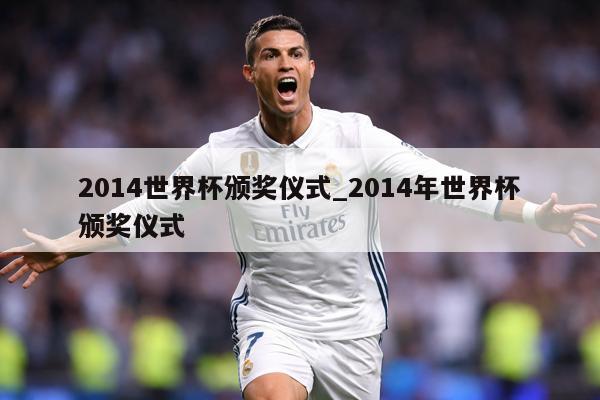 2014世界杯颁奖仪式_2014年世界杯颁奖仪式