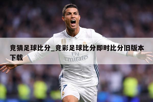 竞猜足球比分_竞彩足球比分即时比分旧版本下载