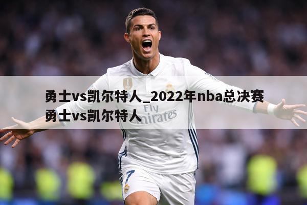 勇士vs凯尔特人_2022年nba总决赛勇士vs凯尔特人