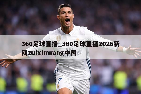 360足球直播_360足球直播2026新网zuixinwang中国