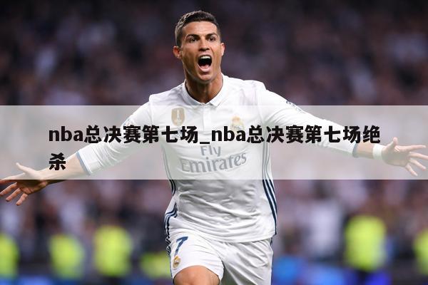 nba总决赛第七场_nba总决赛第七场绝杀