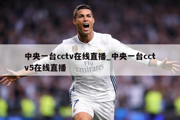 中央一台cctv在线直播_中央一台cctv5在线直播
