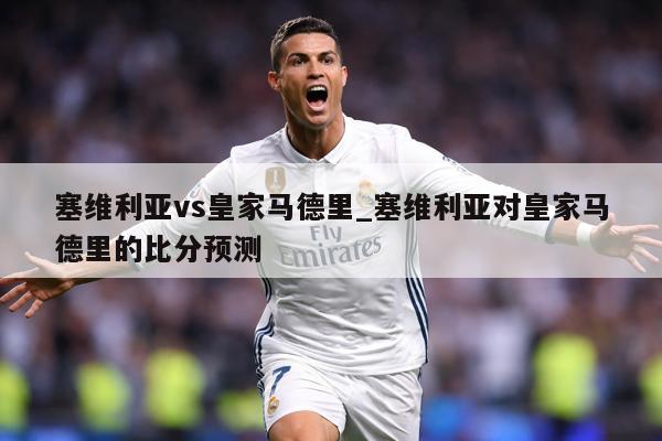 塞维利亚vs皇家马德里_塞维利亚对皇家马德里的比分预测