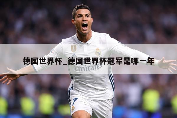 德国世界杯_德国世界杯冠军是哪一年