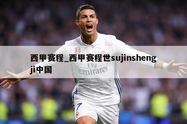 西甲赛程_西甲赛程世sujinshengji中国