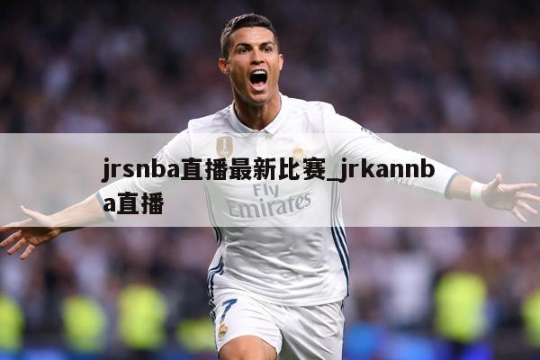 jrsnba直播最新比赛_jrkannba直播