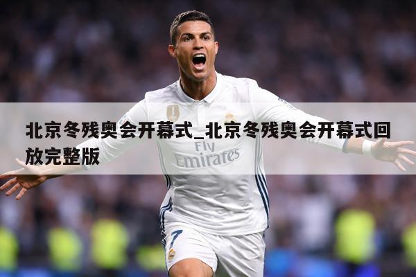 北京冬残奥会开幕式_北京冬残奥会开幕式回放完整版