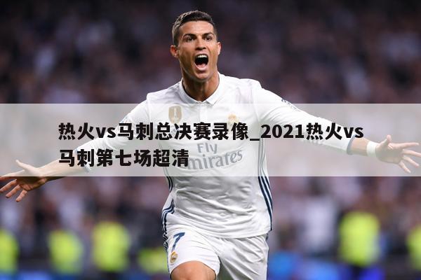 热火vs马刺总决赛录像_2021热火vs马刺第七场超清