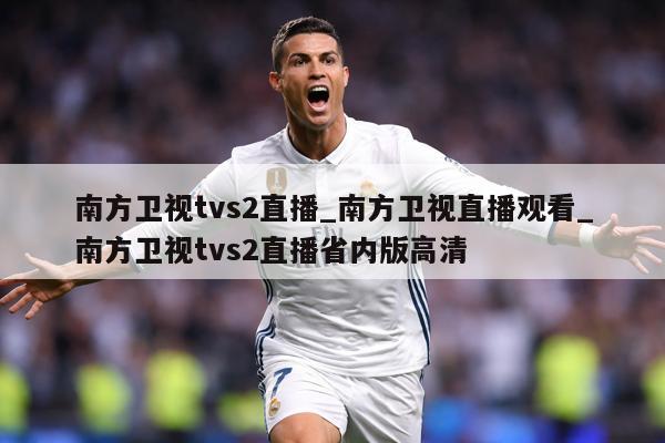南方卫视tvs2直播_南方卫视直播观看_南方卫视tvs2直播省内版高清
