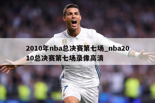2010年nba总决赛第七场_nba2010总决赛第七场录像高清