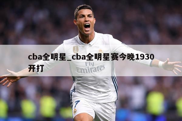 cba全明星_cba全明星赛今晚1930开打