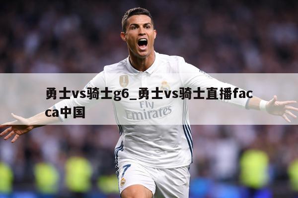 勇士vs骑士g6_勇士vs骑士直播facca中国