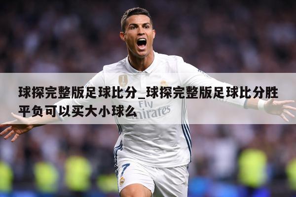 球探完整版足球比分_球探完整版足球比分胜平负可以买大小球么