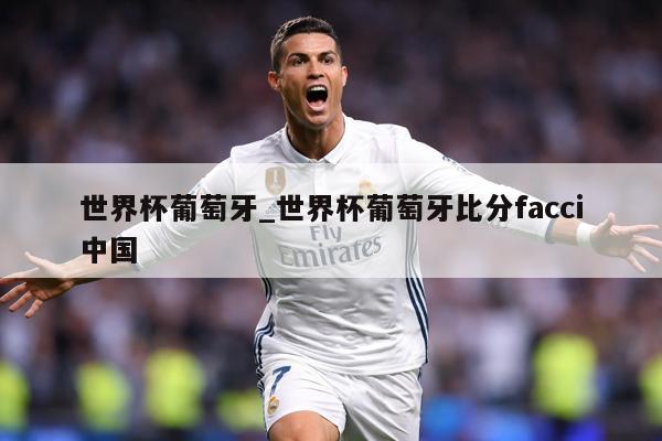 世界杯葡萄牙_世界杯葡萄牙比分facci中国