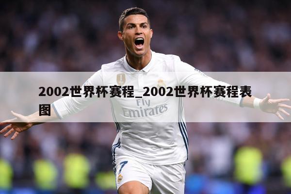 2002世界杯赛程_2002世界杯赛程表图