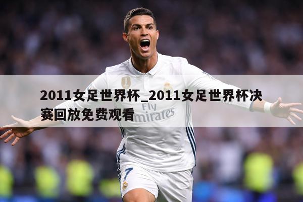 2011女足世界杯_2011女足世界杯决赛回放免费观看