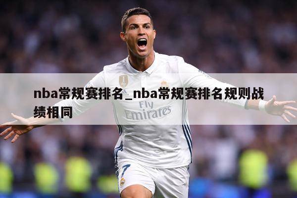nba常规赛排名_nba常规赛排名规则战绩相同