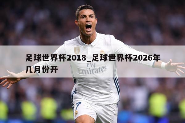 足球世界杯2018_足球世界杯2026年几月份开