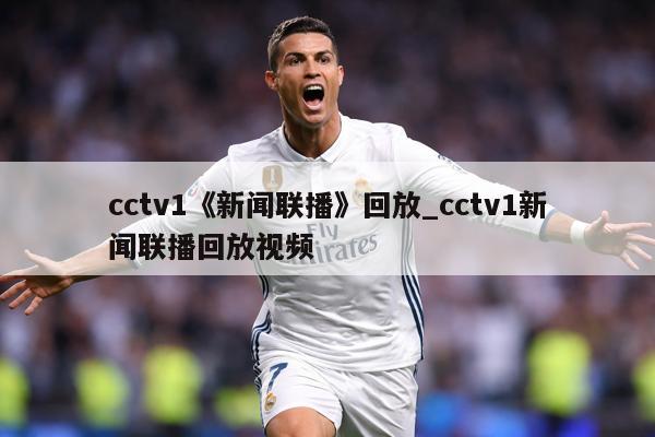 cctv1《新闻联播》回放_cctv1新闻联播回放视频